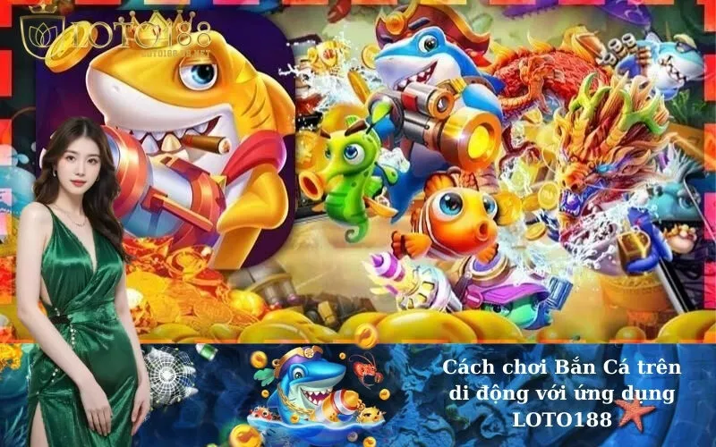 Cách chơi Bắn Cá trên di động với ứng dụng LOTO188